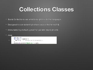 Collections Classes
• Scala Collections are what brought me to the language
• Designed to consistently behave as a collections DSL
• Immutable by default, great for parallel deployments
• Java
•
 