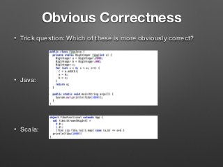 Obvious Correctness
• Trick question: Which of these is more obviously correct? 
 
 
• Java: 
 
 
 
• Scala:
 
