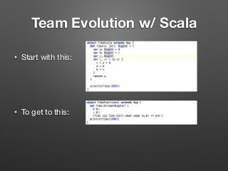 Team Evolution w/ Scala
• Start with this: 
 
 
 
• To get to this: 
 