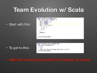 Team Evolution w/ Scala
• Start with this: 
 
 
 
• To get to this: 
• Make the transition gradually! Do it together as a team!
 