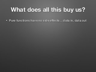 What does all this buy us?
• Pure functions have no side effects... data in, data out
 