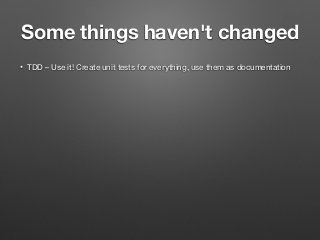Some things haven't changed
• TDD – Use it! Create unit tests for everything, use them as documentation
 