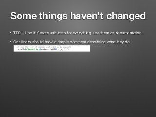 Some things haven't changed
• TDD – Use it! Create unit tests for everything, use them as documentation
• One liners should have a simple comment describing what they do  
 