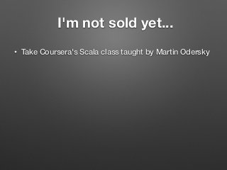 I'm not sold yet...
• Take Coursera's Scala class taught by Martin Odersky
 