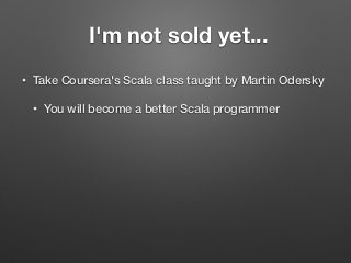 I'm not sold yet...
• Take Coursera's Scala class taught by Martin Odersky
• You will become a better Scala programmer
 