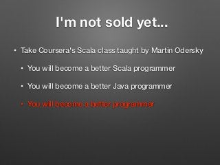 I'm not sold yet...
• Take Coursera's Scala class taught by Martin Odersky
• You will become a better Scala programmer
• You will become a better Java programmer
• You will become a better programmer
 
