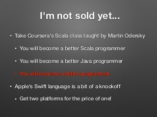 I'm not sold yet...
• Take Coursera's Scala class taught by Martin Odersky
• You will become a better Scala programmer
• You will become a better Java programmer
• You will become a better programmer
• Apple's Swift language is a bit of a knockoff
• Get two platforms for the price of one!
 