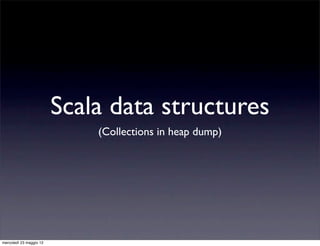 Scala data structures
                             (Collections in heap dump)




mercoledì 23 maggio 12
 