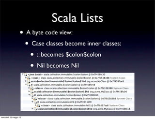 Scala Lists
                    • A byte code view:
                     • Case classes become inner classes:
                       • :: becomes $colon$colon
                       • Nil becomes Nil



mercoledì 23 maggio 12
 