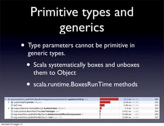 Primitive types and
                               generics
                    • Type parameters cannot be primitive in
                         generic types.
                         • Scala systematically boxes and unboxes
                           them to Object
                         • scala.runtime.BoxesRunTime methods


mercoledì 23 maggio 12
 