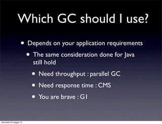Which GC should I use?
                    • Depends on your application requirements
                     • The same consideration done for Java
                         still hold
                         • Need throughput : parallel GC
                         • Need response time : CMS
                         • You are brave : G1
mercoledì 23 maggio 12
 