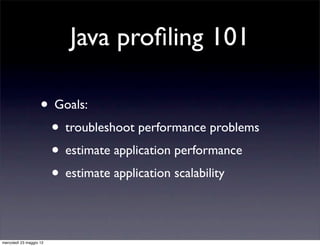 Java proﬁling 101

                    • Goals:
                     • troubleshoot performance problems
                     • estimate application performance
                     • estimate application scalability

mercoledì 23 maggio 12
 