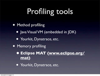Proﬁling tools
                    • Method proﬁling
                     • Java Visual VM (embedded in JDK)
                     • Yourkit, Dynatrace, etc.
                    • Memory proﬁling
                     • Eclipse MAT (www.eclipse.org/
                           mat)
                         • Yourkit, Dynatrace, etc.
mercoledì 23 maggio 12
 
