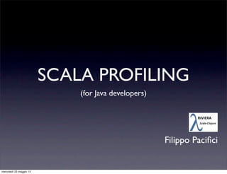 SCALA PROFILING
                             (for Java developers)




                                                     Filippo Paciﬁci


mercoledì 23 maggio 12
 