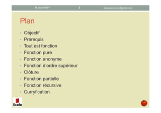 Plan
• Objectif
• Prérequis
• Tout est fonction
• Fonction pure
• Fonction anonyme
• Fonction d’ordre supérieur
• Clôture
• Fonction partielle
• Récursivité
• Curryfication
datascience.km@gmail.comM. MICHRAFY 3
 