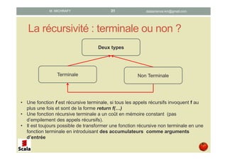 La récursivité : terminale ou non ?
Deux types
Terminale Non Terminale
datascience.km@gmail.comM. MICHRAFY 31
• Une fonction f est récursive terminale, si tous les appels récursifs invoquent f au
plus une fois et sont de la forme return f(…)
• Une fonction récursive terminale a un coût en mémoire constant (pas
d’empilement des appels récursifs).
• Il est toujours possible de transformer une fonction récursive non terminale en une
fonction terminale en introduisant des accumulateurs comme arguments
d’entrée
 