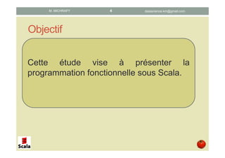 Objectif
Cette étude vise à présenter la
programmation fonctionnelle sous Scala.
datascience.km@gmail.comM. MICHRAFY 4
 