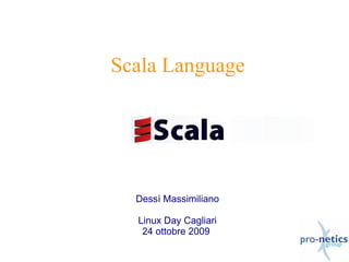 Scala Language




  Dessì Massimiliano

  Linux Day Cagliari
   24 ottobre 2009
 