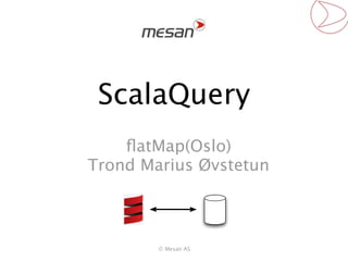 ScalaQuery
    ﬂatMap(Oslo)
Trond Marius Øvstetun



        © Mesan AS
 