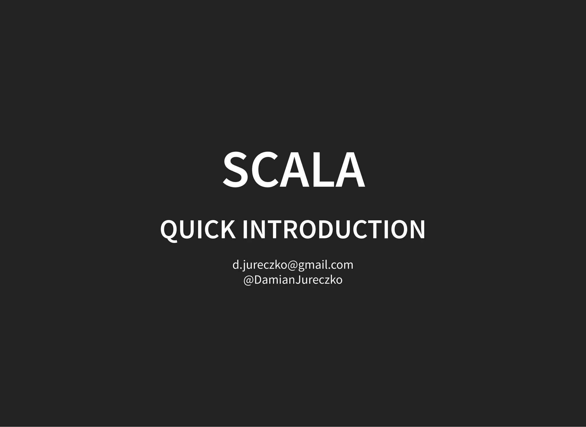 SCALA
QUICK INTRODUCTION
d.jureczko@gmail.com
@DamianJureczko
 