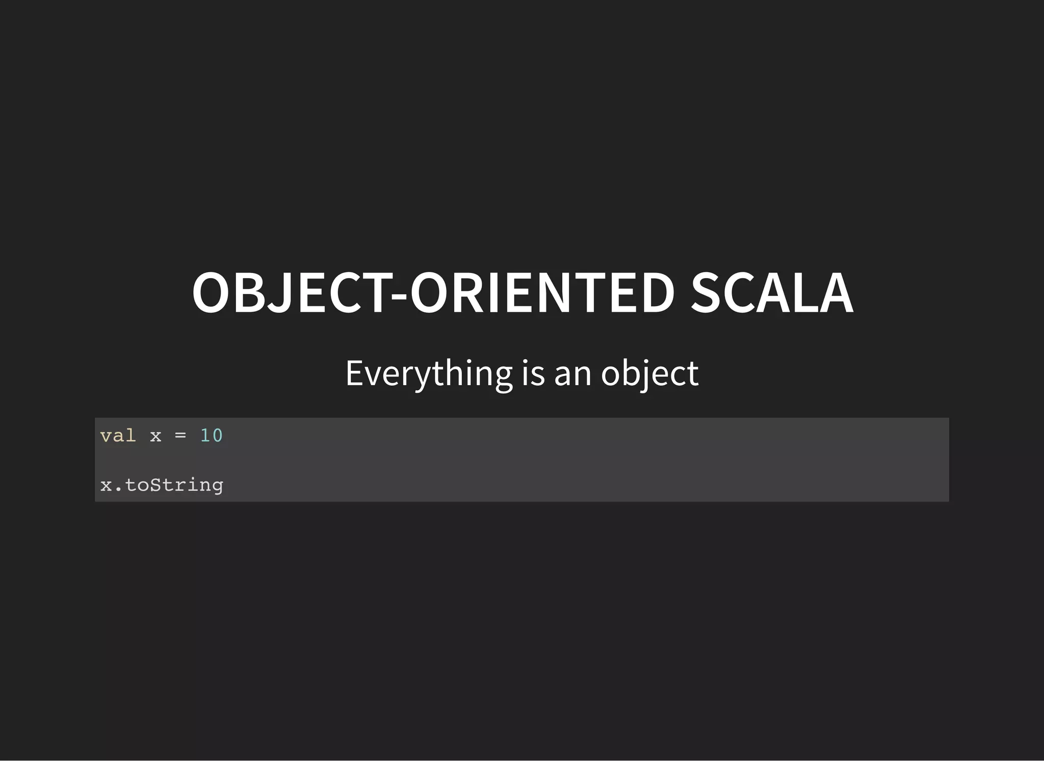 OBJECT-ORIENTED SCALA
Everything is an object
val x = 10
x.toString
 