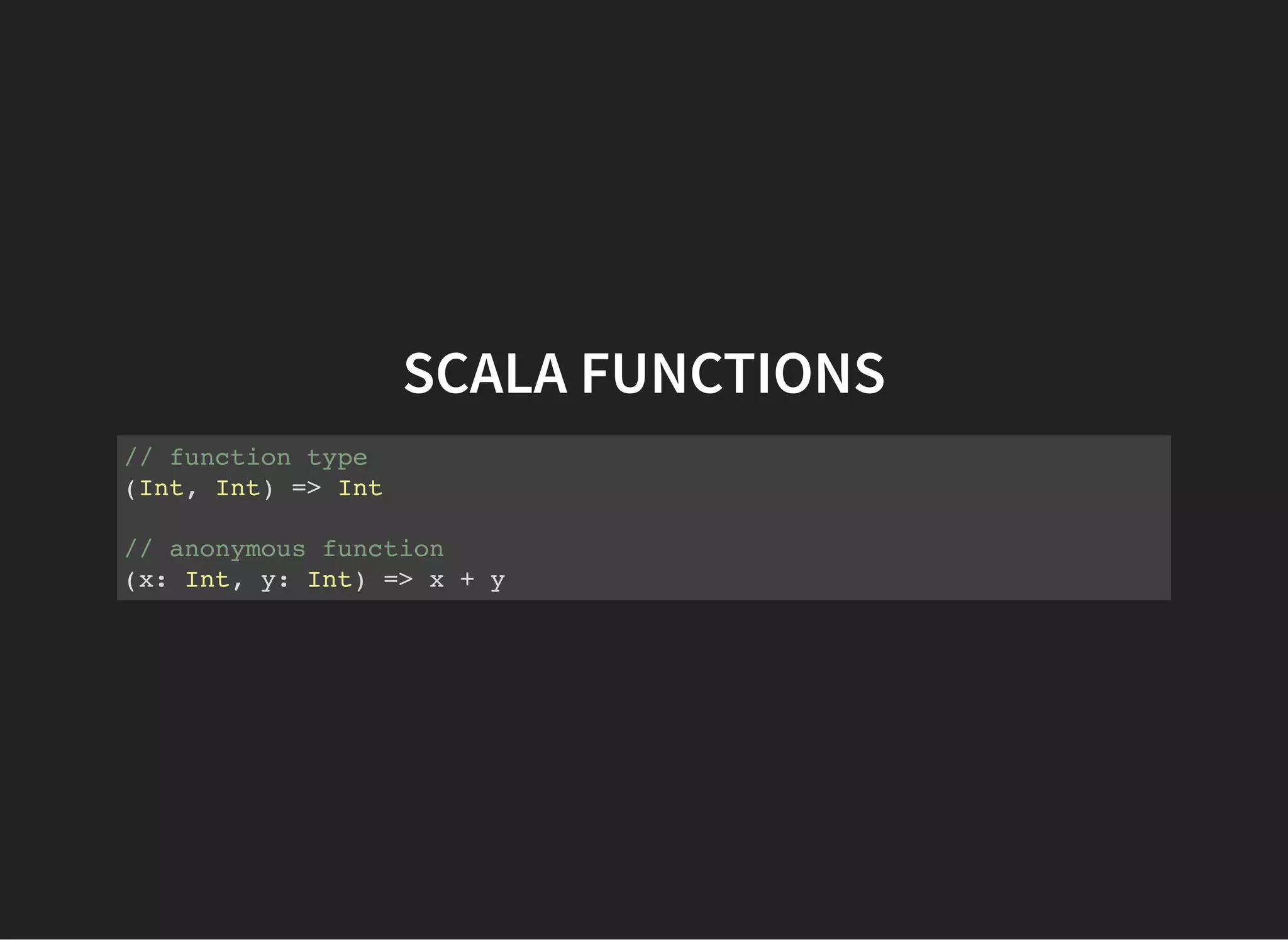 SCALA FUNCTIONS
// function type
(Int, Int) => Int
// anonymous function
(x: Int, y: Int) => x + y
 