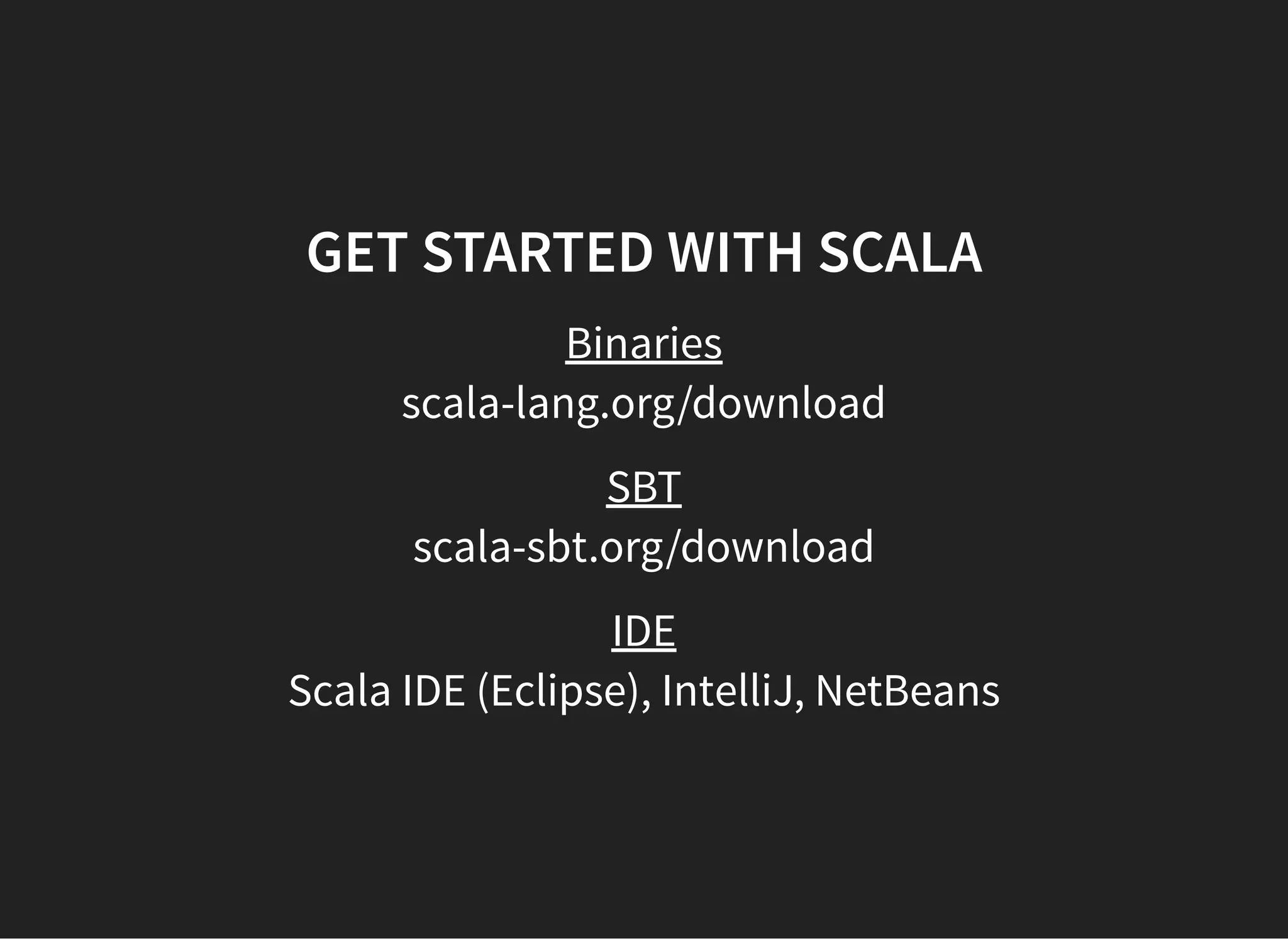 GET STARTED WITH SCALA
Binaries
scala-lang.org/download
SBT
scala-sbt.org/download
IDE
Scala IDE (Eclipse), IntelliJ, NetBeans
 