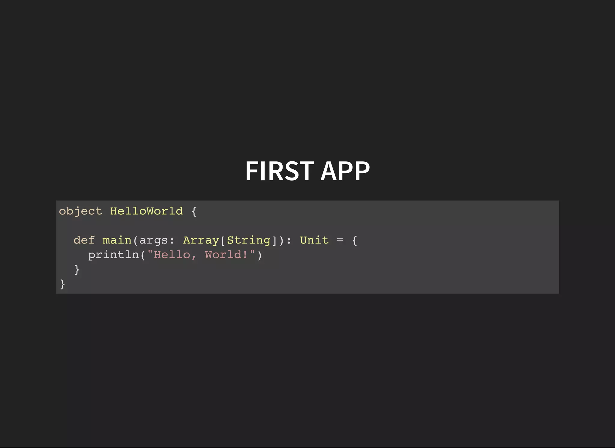 FIRST APP
object HelloWorld {
def main(args: Array[String]): Unit = {
println("Hello, World!")
}
}
 