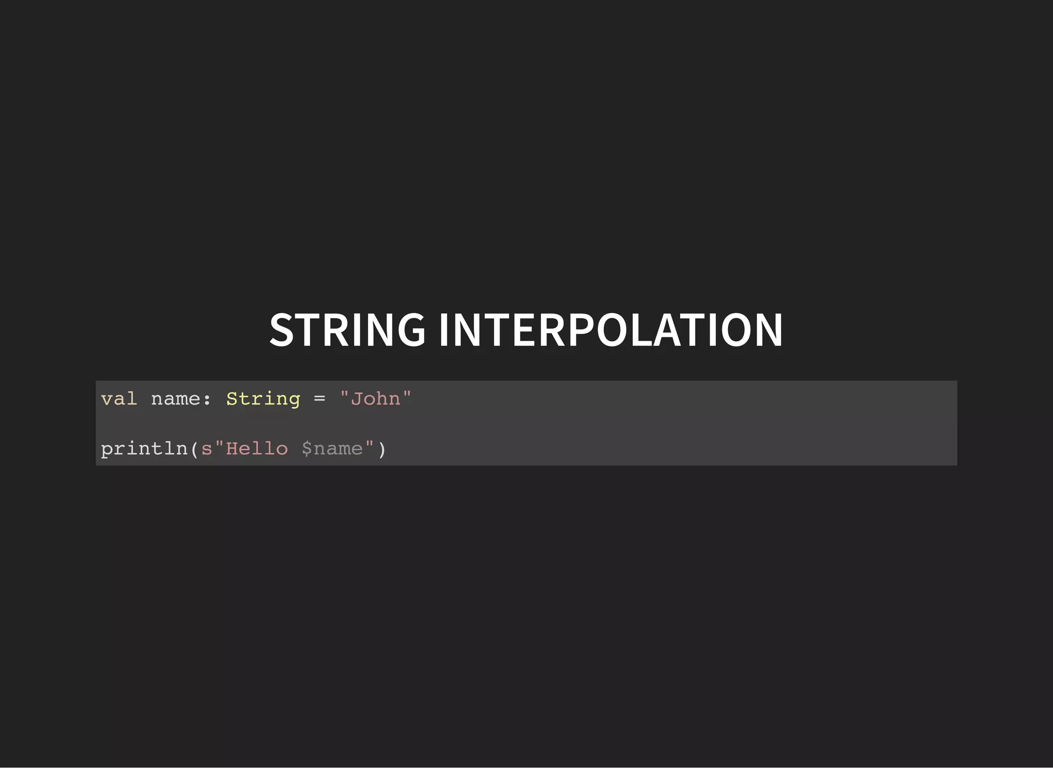 STRING INTERPOLATION
val name: String = "John"
println(s"Hello $name")
 