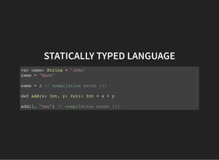 STATICALLY TYPED LANGUAGE
var name: String = "John"
name = "Mark"
name = 2 // compilation error !!!
def add(x: Int, y: Int): Int = x + y
add(1, "two") // compilation error !!!
 