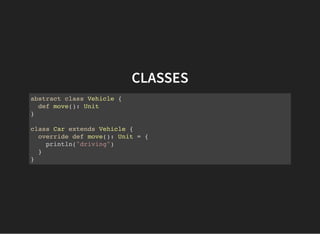 CLASSES
abstract class Vehicle {
def move(): Unit
}
class Car extends Vehicle {
override def move(): Unit = {
println("driving")
}
}
 