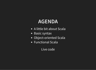 AGENDA
A little bit about Scala
Basic syntax
Object-oriented Scala
Functional Scala
Live code
 