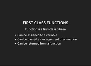 FIRST-CLASS FUNCTIONS
Function is a first-class citizen
Can be assigned to a variable
Can be passed as an argument of a function
Can be returned from a function
 