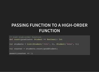 PASSING FUNCTION TO A HIGH-ORDER
FUNCTION
// List high-order function
def count(predicate: Student => Boolean): Int
val students = List(Student("John", 4), Student("Adam", 3))
val counter = students.count(goodStudent)
assert(counter == 1)
 