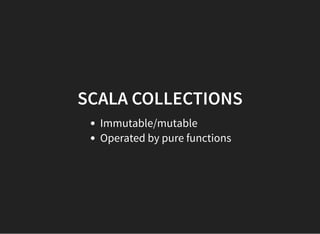 SCALA COLLECTIONS
Immutable/mutable
Operated by pure functions
 