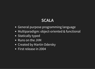 SCALA
General purpose programming language
Multiparadigm: object-oriented & functional
Statically typed
Runs on the JVM
Created by Martin Odersky
First release in 2004
 