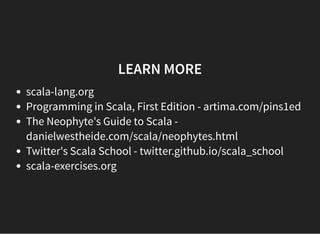LEARN MORE
scala-lang.org
Programming in Scala, First Edition - artima.com/pins1ed
The Neophyte's Guide to Scala -
danielwestheide.com/scala/neophytes.html
Twitter's Scala School - twitter.github.io/scala_school
scala-exercises.org
 