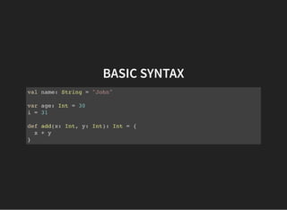 BASIC SYNTAX
val name: String = "John"
var age: Int = 30
i = 31
def add(x: Int, y: Int): Int = {
x + y
}
 