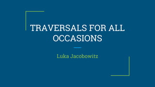 TRAVERSALS FOR ALL
OCCASIONS
Luka Jacobowitz
 