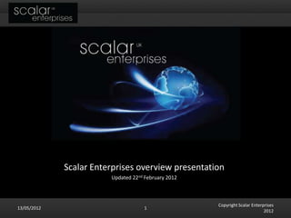 Scalar Enterprises overview presentation
                        Updated 22nd February 2012



                                                     Copyright Scalar Enterprises
13/05/2012                           1
                                                                            2012
 