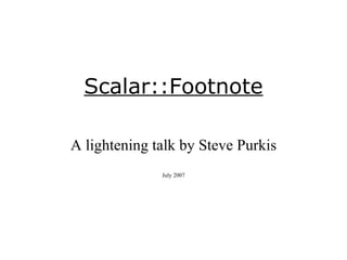 Scalar::Footnote A lightening talk by Steve Purkis July 2007 
