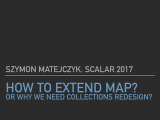 HOW TO EXTEND MAP?
OR WHY WE NEED COLLECTIONS REDESIGN?
SZYMON MATEJCZYK, SCALAR 2017
 
