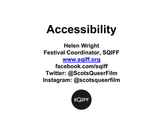 Accessibility
Helen Wright
Festival Coordinator, SQIFF
www.sqiff.org
facebook.com/sqiff
Twitter: @ScotsQueerFilm
Instagram: @scotsqueerfilm
 