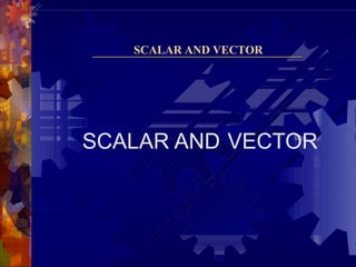 SCALAR AND VECTOR
SCALAR AND VECTOR
 