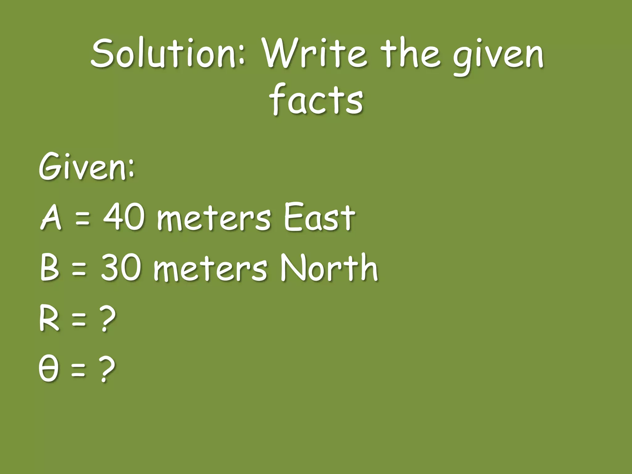 Solution: Write the given
facts
Given:
A = 40 meters East
B = 30 meters North
R = ?
θ = ?
 