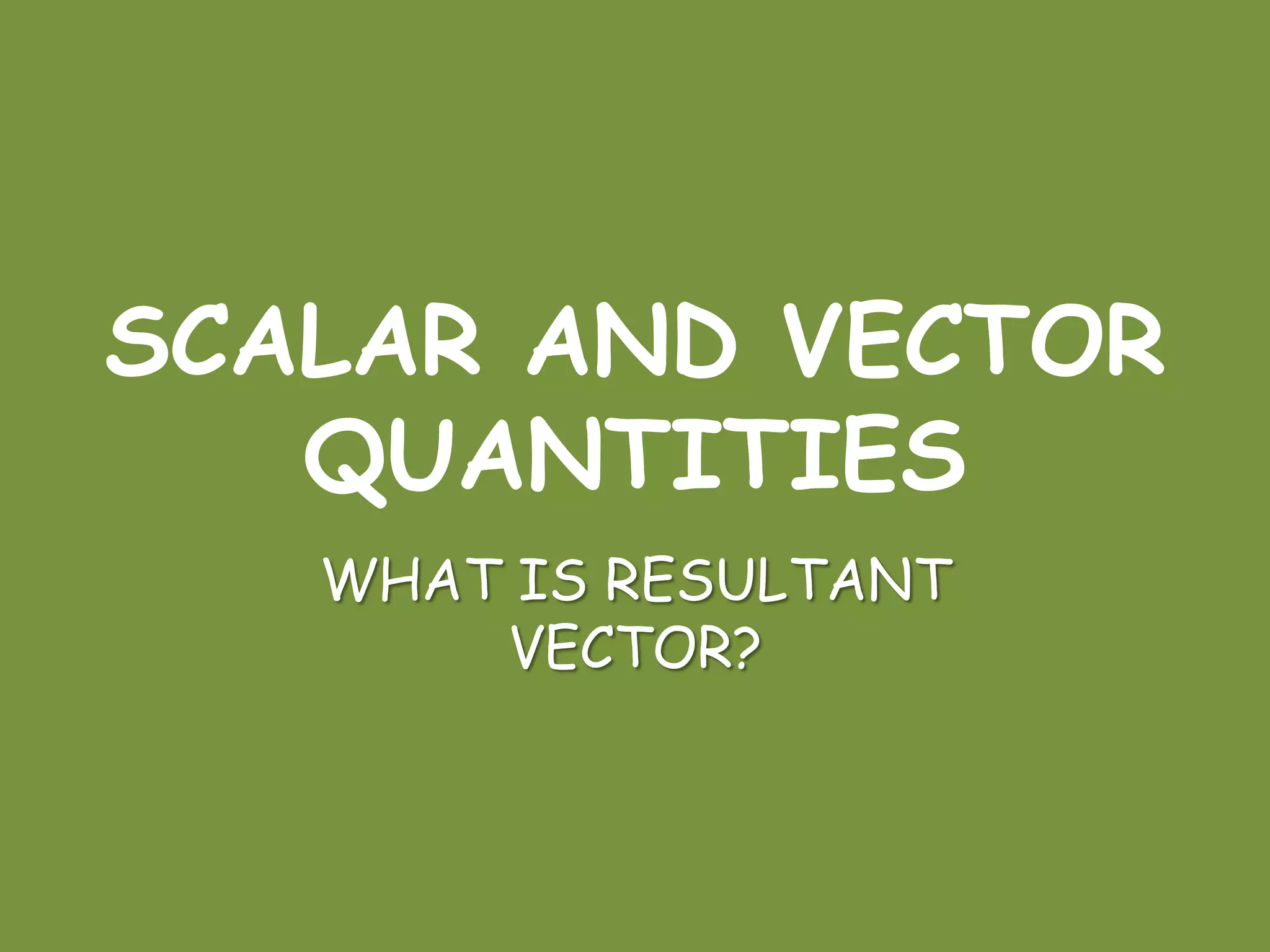 SCALAR AND VECTOR
QUANTITIES
WHAT IS RESULTANT
VECTOR?
 