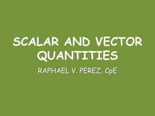 SCALAR AND VECTOR
QUANTITIES
RAPHAEL V. PEREZ, CpE
 