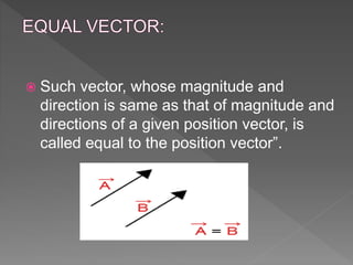  Such vector, whose magnitude and
direction is same as that of magnitude and
directions of a given position vector, is
called equal to the position vector”.
 