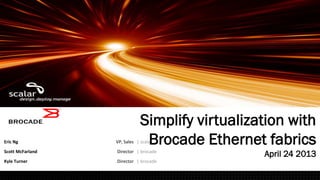 Eric Ng VP, Sales | scalar
Scott McFarland Director | brocade
Kyle Turner Director | brocade
Simplify virtualization with
Brocade Ethernet fabrics
April 24 2013
 