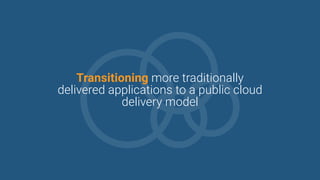 Transitioning more traditionally
delivered applications to a public cloud
delivery model
 